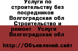 Услуги по строительству без посредников - Волгоградская обл. Строительство и ремонт » Услуги   . Волгоградская обл.